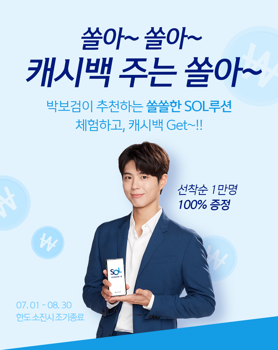 쏠아~ 쏠아~캐시백 주는 쏠아~ 박보검이 추천하는 쏠쏠한 SOL루션 체험하고, 캐시백 Get~!! 선착순 1만명 100% 증정 2019.07.01~07.31(한도 소진 시 조기 종료)